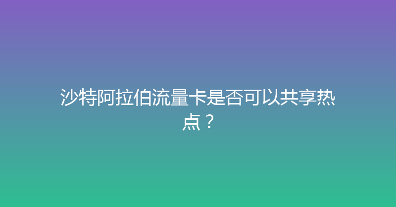 沙特阿拉伯流量卡是否可以共享热点？ 