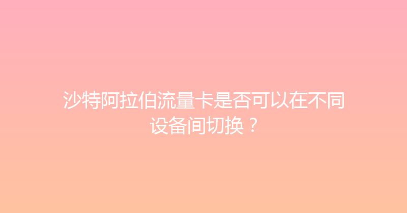 沙特阿拉伯流量卡是否可以在不同设备间切换？ 