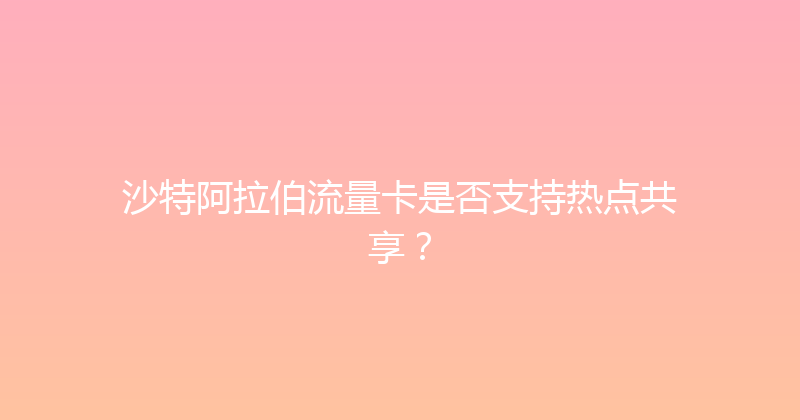 沙特阿拉伯流量卡是否支持热点共享？ 