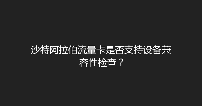沙特阿拉伯流量卡是否支持设备兼容性检查？ 