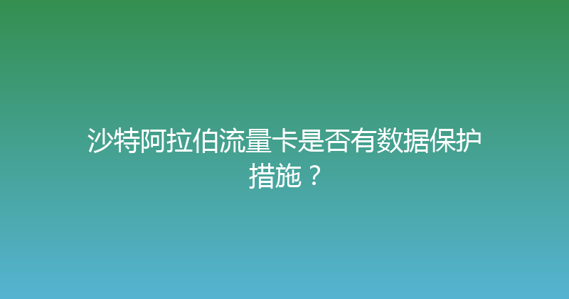 沙特阿拉伯流量卡是否有数据保护措施？ 