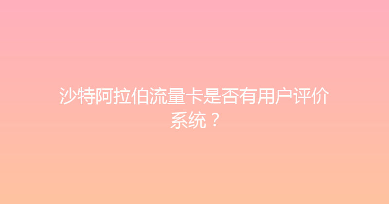 沙特阿拉伯流量卡是否有用户评价系统？ 
