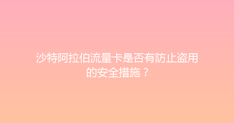 沙特阿拉伯流量卡是否有防止盗用的安全措施？ 