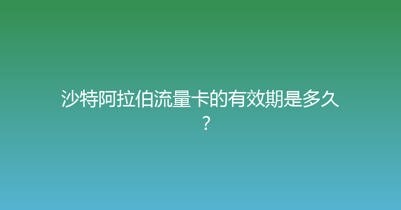 沙特阿拉伯流量卡的有效期是多久？ 