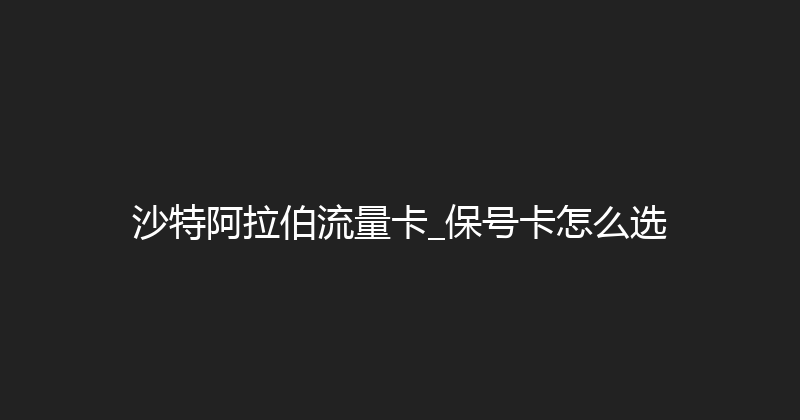 沙特阿拉伯流量卡_保号卡怎么选 
