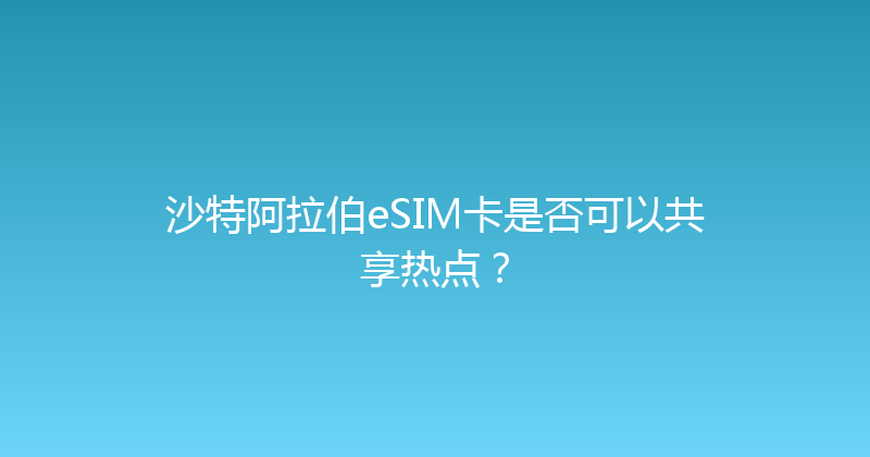 沙特阿拉伯eSIM卡是否可以共享热点？ 