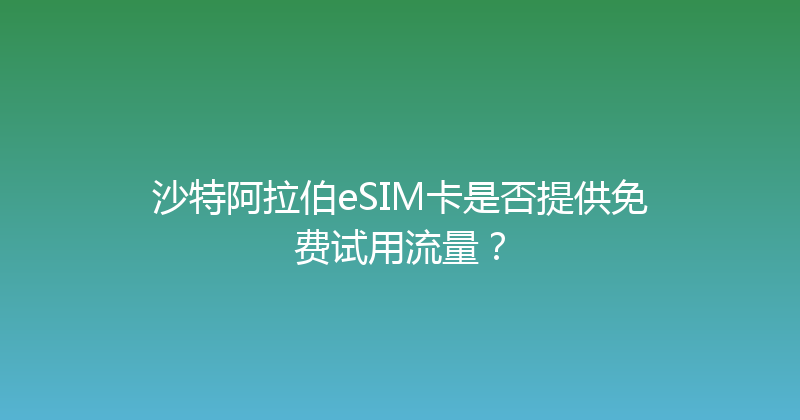 沙特阿拉伯eSIM卡是否提供免费试用流量？ 