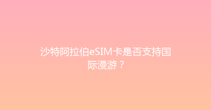 沙特阿拉伯eSIM卡是否支持国际漫游？ 