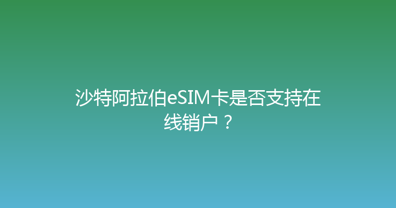 沙特阿拉伯eSIM卡是否支持在线销户？ 