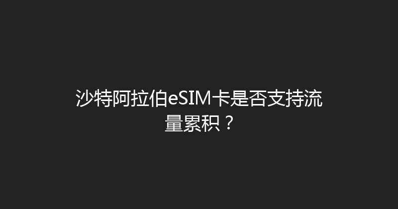 沙特阿拉伯eSIM卡是否支持流量累积？ 