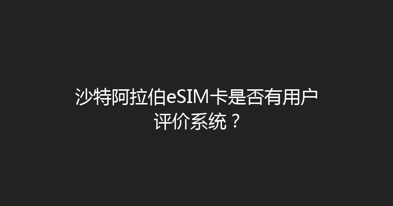 沙特阿拉伯eSIM卡是否有用户评价系统？ 