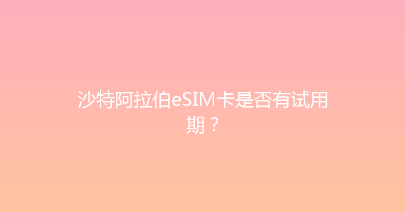 沙特阿拉伯eSIM卡是否有试用期？ 