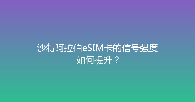 沙特阿拉伯eSIM卡的信号强度如何提升？ 