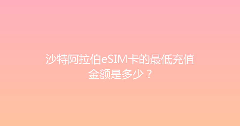 沙特阿拉伯eSIM卡的最低充值金额是多少？ 