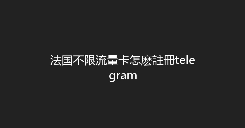 法国不限流量卡怎麽註冊telegram 