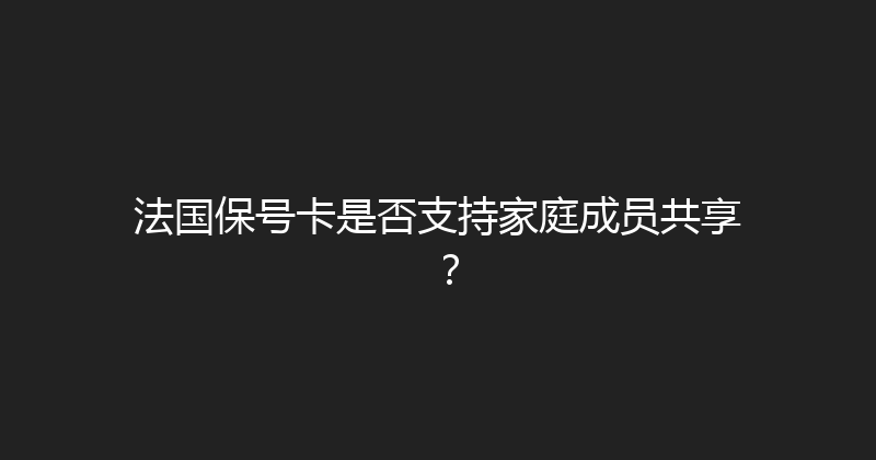 法国保号卡是否支持家庭成员共享？ 
