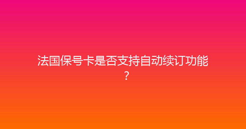 法国保号卡是否支持自动续订功能？ 