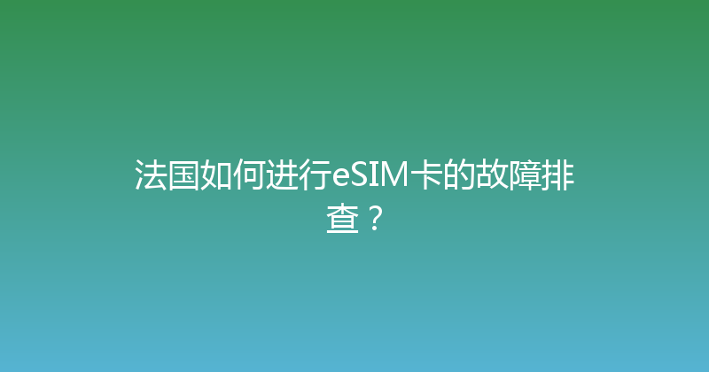 法国如何进行eSIM卡的故障排查？ 