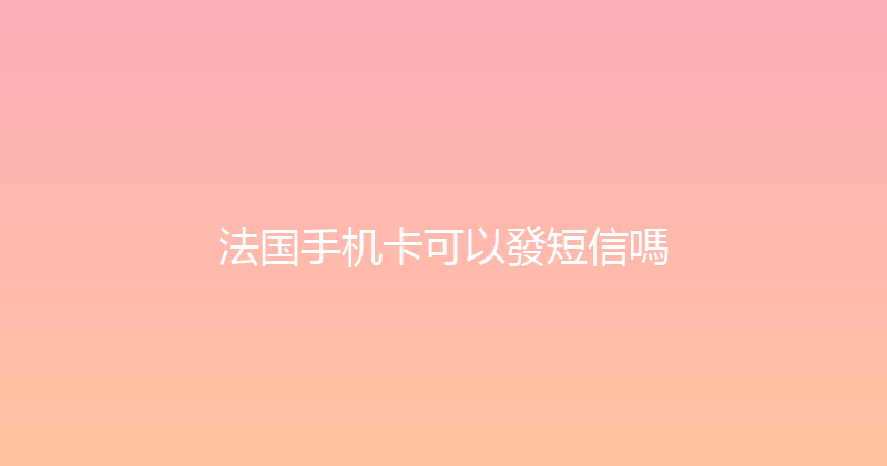 法国手机卡可以發短信嗎 