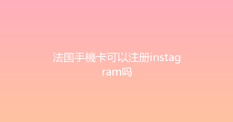 法国手機卡可以注册instagram吗 