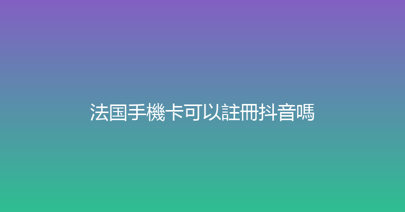 法国手機卡可以註冊抖音嗎 