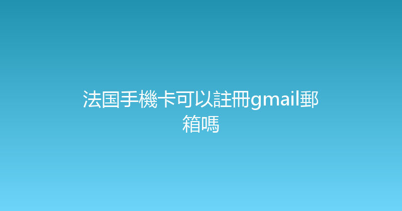 法国手機卡可以註冊gmail郵箱嗎 