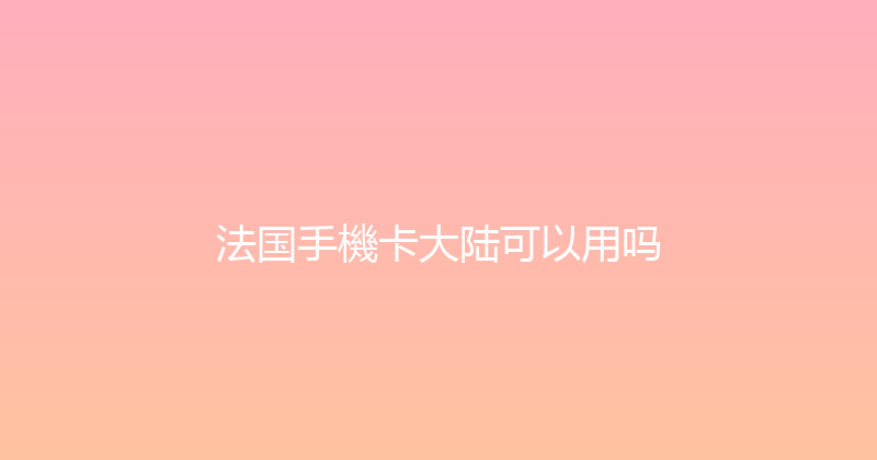 法国手機卡大陆可以用吗 