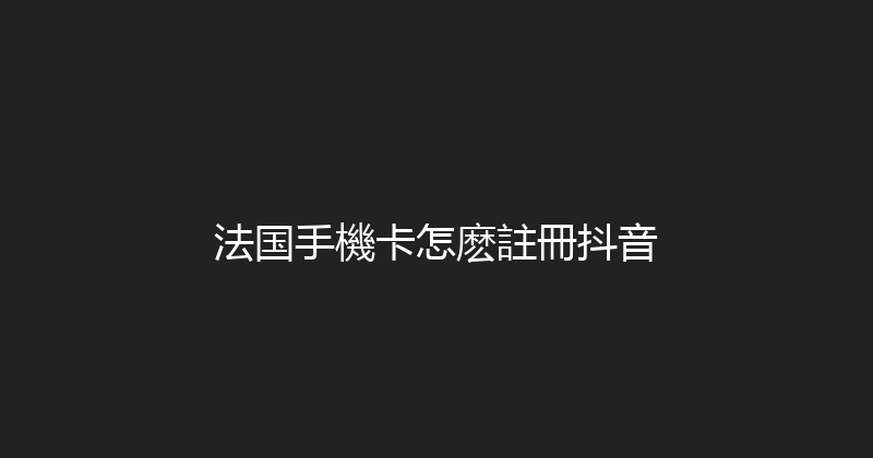 法国手機卡怎麽註冊抖音 