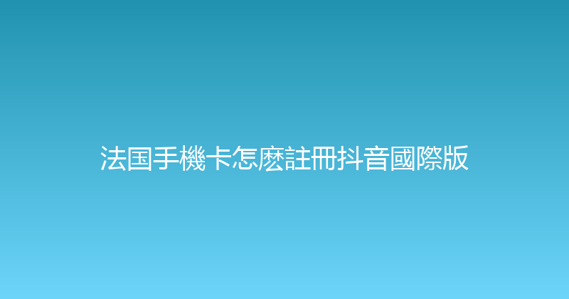 法国手機卡怎麽註冊抖音國際版 
