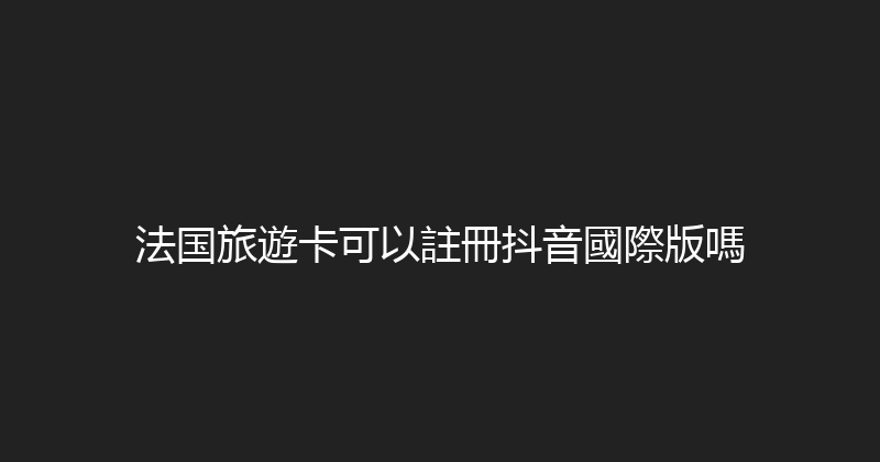 法国旅遊卡可以註冊抖音國際版嗎 