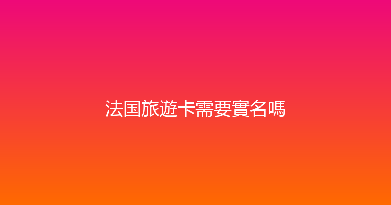 法国旅遊卡需要實名嗎 