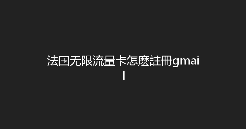法国无限流量卡怎麽註冊gmail 