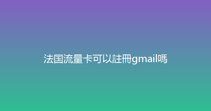 法国流量卡可以註冊gmail嗎 