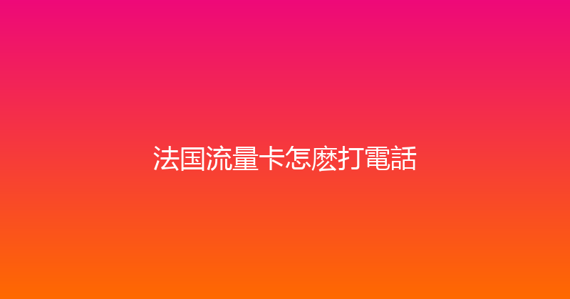法国流量卡怎麽打電話 