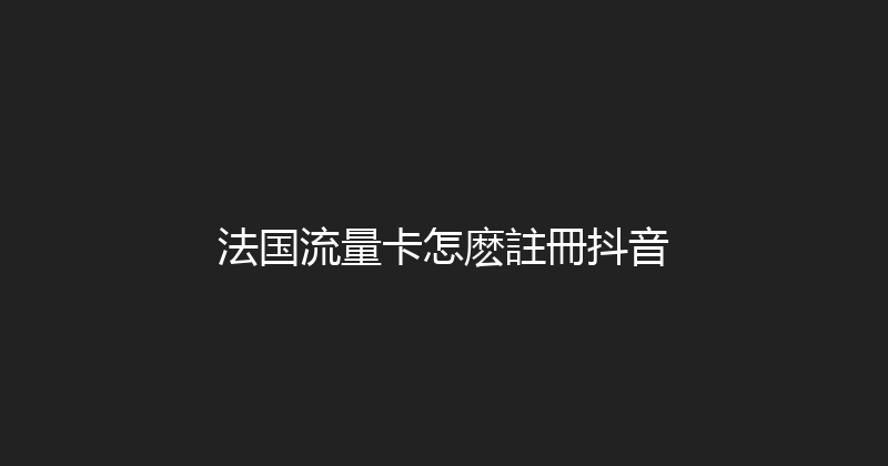 法国流量卡怎麽註冊抖音 
