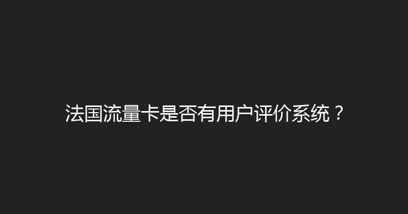法国流量卡是否有用户评价系统？ 