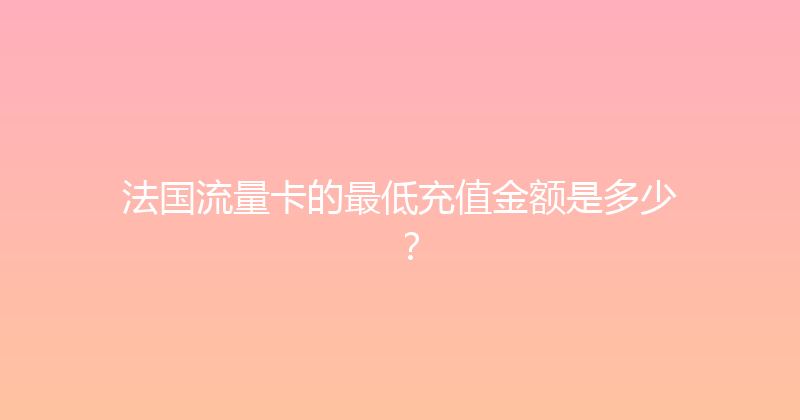 法国流量卡的最低充值金额是多少？ 