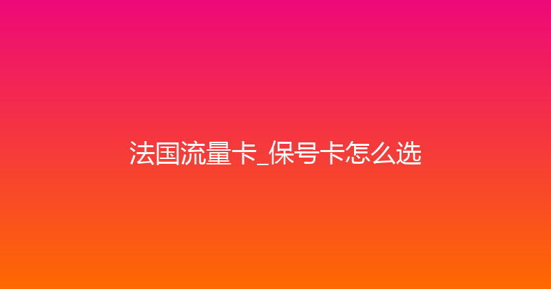 法国流量卡_保号卡怎么选 
