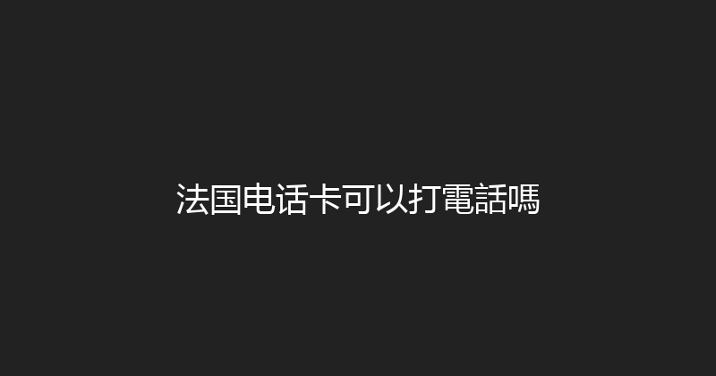 法国电话卡可以打電話嗎 