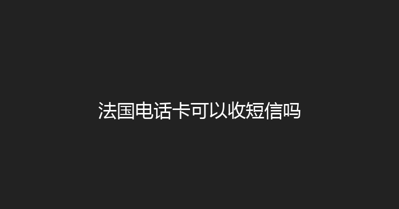 法国电话卡可以收短信吗 