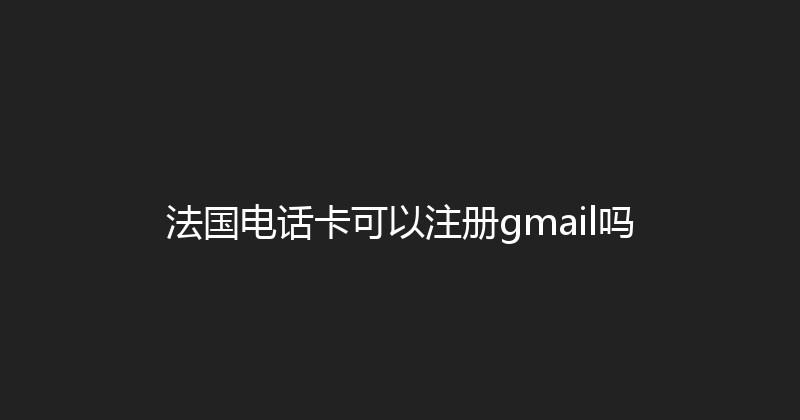 法国电话卡可以注册gmail吗 