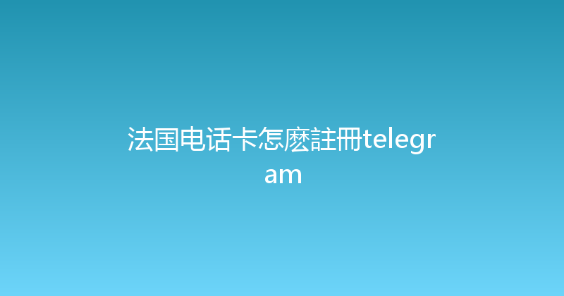 法国电话卡怎麽註冊telegram 