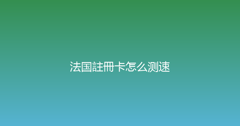 法国註冊卡怎么测速 