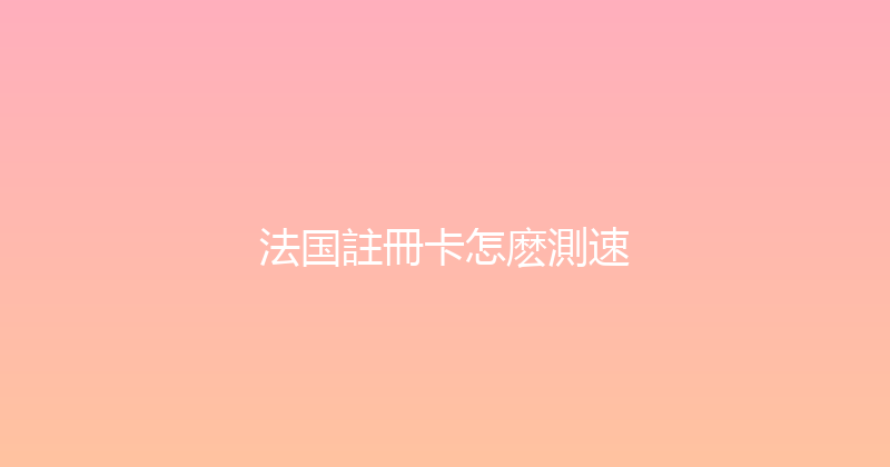 法国註冊卡怎麽測速 
