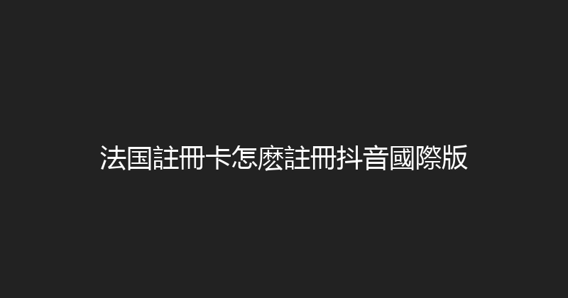 法国註冊卡怎麽註冊抖音國際版 