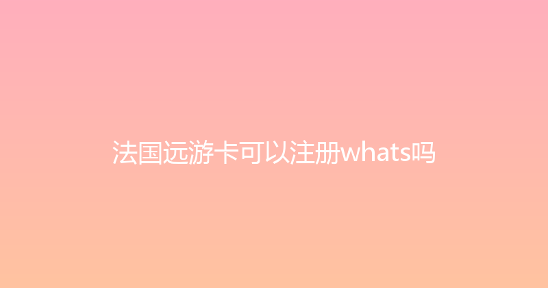 法国远游卡可以注册whats吗 