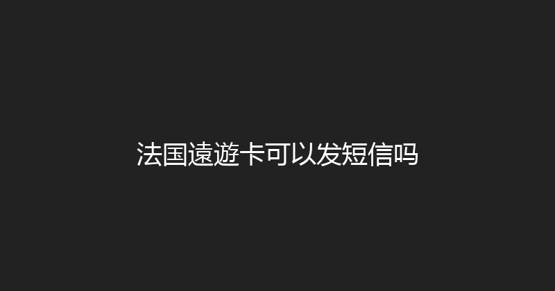 法国遠遊卡可以发短信吗 