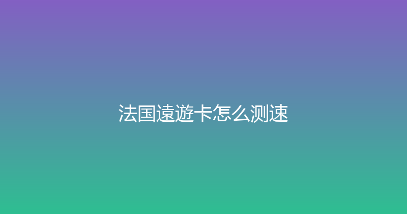 法国遠遊卡怎么测速 