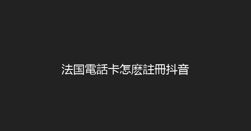 法国電話卡怎麽註冊抖音 