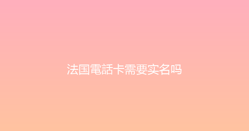 法国電話卡需要实名吗 